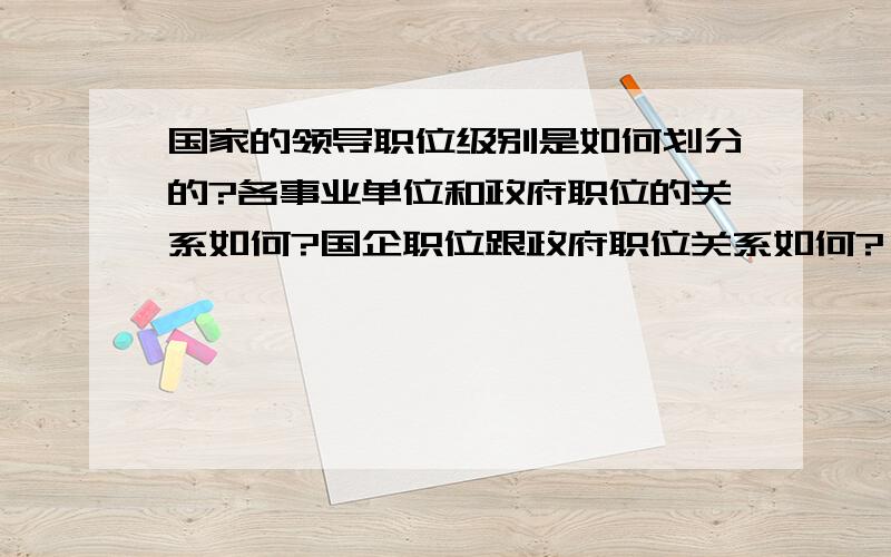 国家的领导职位级别是如何划分的?各事业单位和政府职位的关系如何?国企职位跟政府职位关系如何?