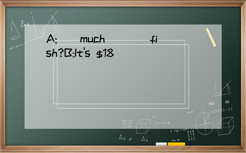 A:()much()()fish?B:It's $18