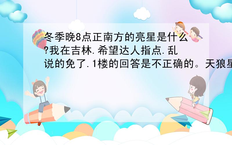 冬季晚8点正南方的亮星是什么?我在吉林.希望达人指点.乱说的免了.1楼的回答是不正确的。天狼星是蓝色，从猎户座就很容易找到，而且那是全天最亮的。我说的是晚8点在正南。