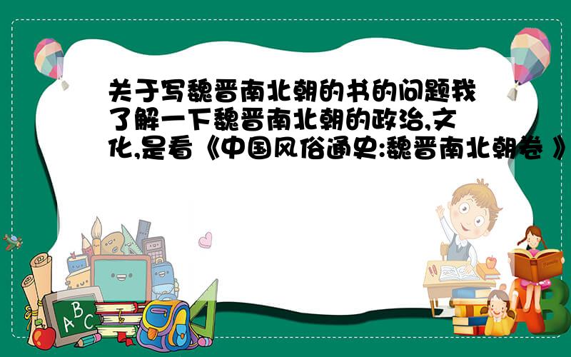 关于写魏晋南北朝的书的问题我了解一下魏晋南北朝的政治,文化,是看《中国风俗通史:魏晋南北朝卷 》好,还是《魏晋南北朝文化史》这个