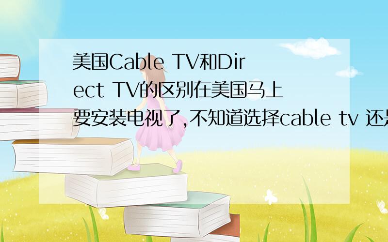 美国Cable TV和Direct TV的区别在美国马上要安装电视了,不知道选择cable tv 还是direct tv,有线网（要收费的台比如HBO之类的）就是cable 那诸如abc、nbc、cw、cbs这种公共台两种都可以收吗?有点急,反