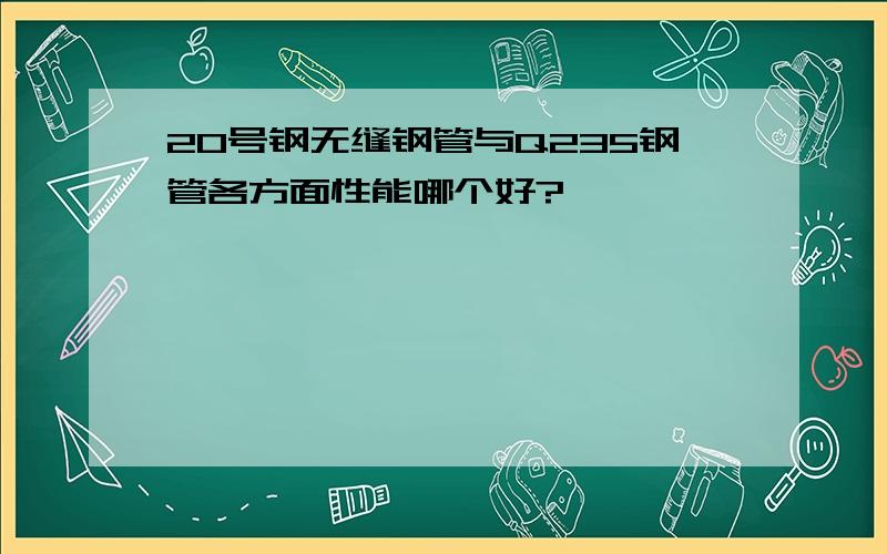 20号钢无缝钢管与Q235钢管各方面性能哪个好?