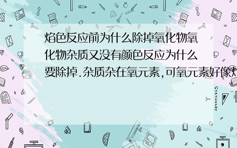 焰色反应前为什么除掉氧化物氧化物杂质又没有颜色反应为什么要除掉.杂质杂在氧元素,可氧元素好像灼烧无颜色