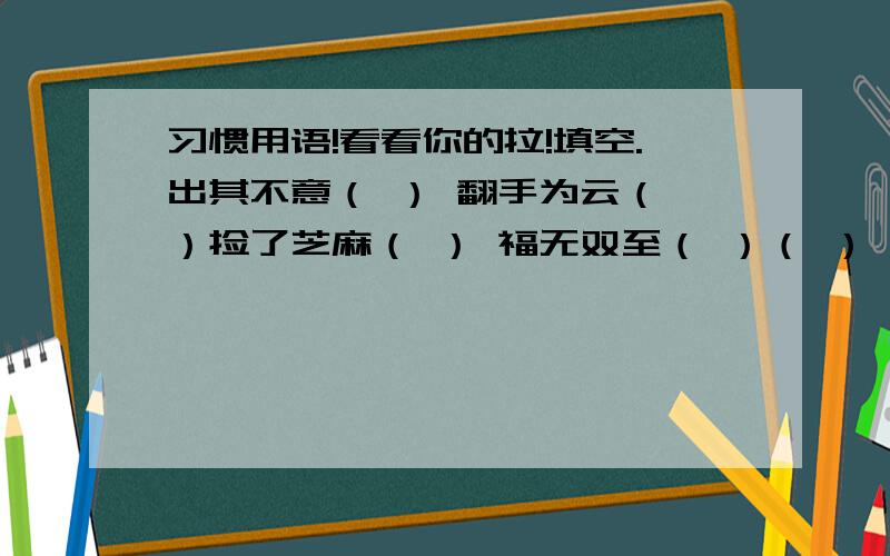 习惯用语!看看你的拉!填空.出其不意（ ） 翻手为云（ ）捡了芝麻（ ） 福无双至（ ）（ ）一波又起.（ ）败事有余