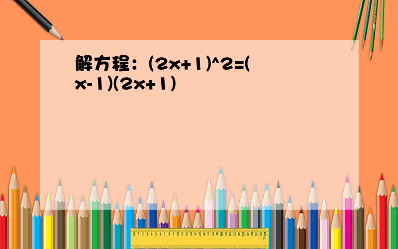 解方程：(2x+1)^2=(x-1)(2x+1)