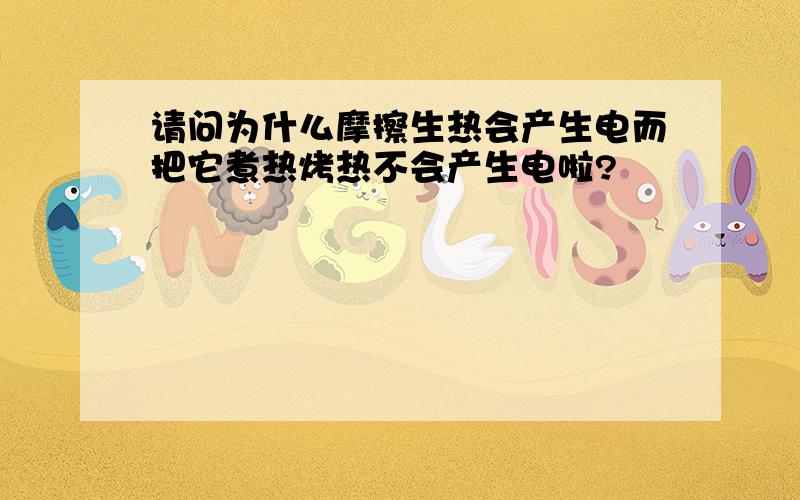 请问为什么摩擦生热会产生电而把它煮热烤热不会产生电啦?