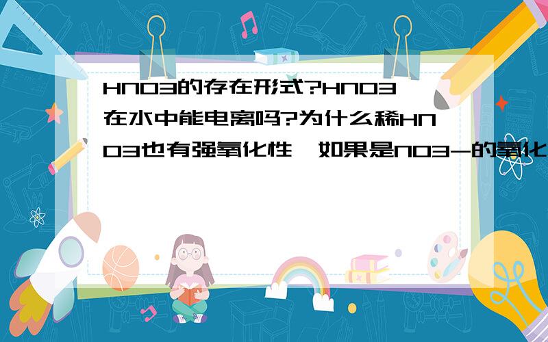 HNO3的存在形式?HNO3在水中能电离吗?为什么稀HNO3也有强氧化性,如果是NO3-的氧化性的话,那么为什么NANO3等硝酸盐没有强氧化性?