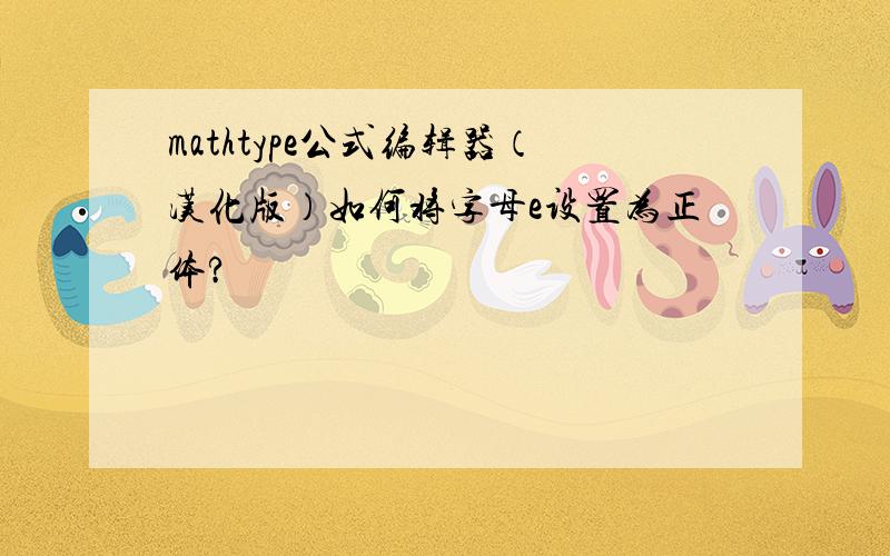 mathtype公式编辑器（汉化版）如何将字母e设置为正体?