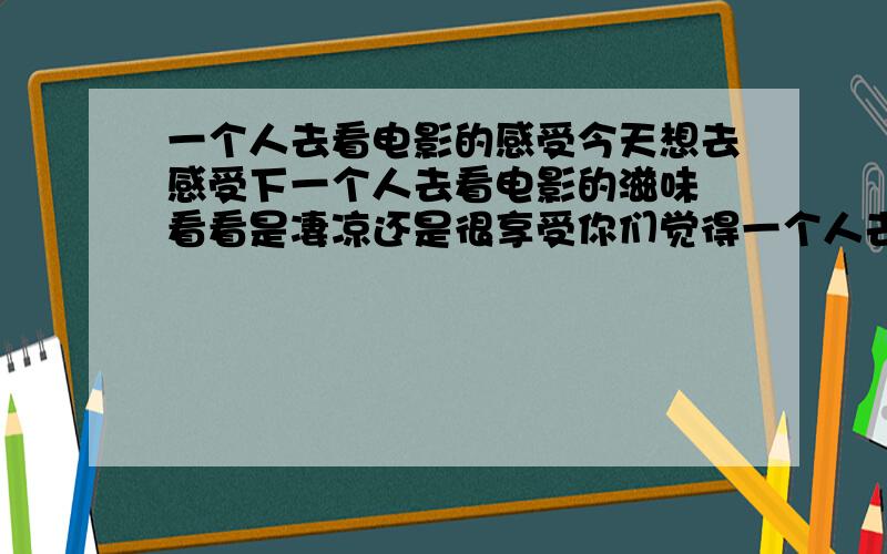 一个人去看电影的感受今天想去感受下一个人去看电影的滋味 看看是凄凉还是很享受你们觉得一个人去看电影怎样?