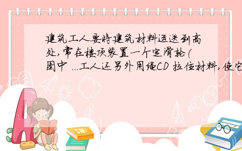 建筑工人要将建筑材料运送到高处,常在楼顶装置一个定滑轮(图中 ...工人还另外用绳CD 拉住材料,使它竖直墙面保持一定的距离L,如图所示,若不计两根绳的重力,在建筑材料提起的过程中,绳AB