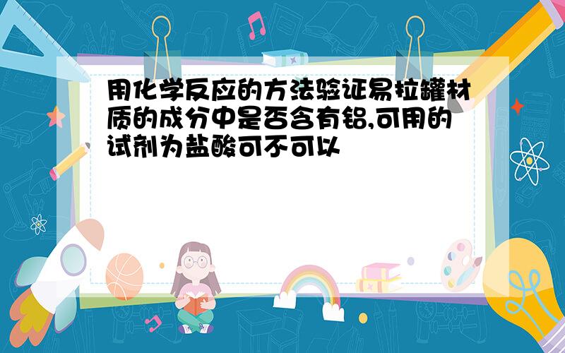 用化学反应的方法验证易拉罐材质的成分中是否含有铝,可用的试剂为盐酸可不可以