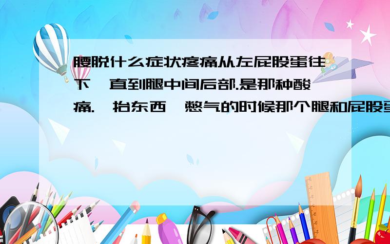 腰脱什么症状疼痛从左屁股蛋往下一直到腿中间后部.是那种酸痛.一抬东西一憋气的时候那个腿和屁股蛋就疼.到底是怎么回事啊.