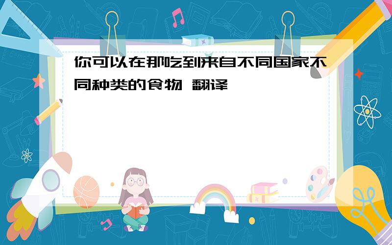 你可以在那吃到来自不同国家不同种类的食物 翻译