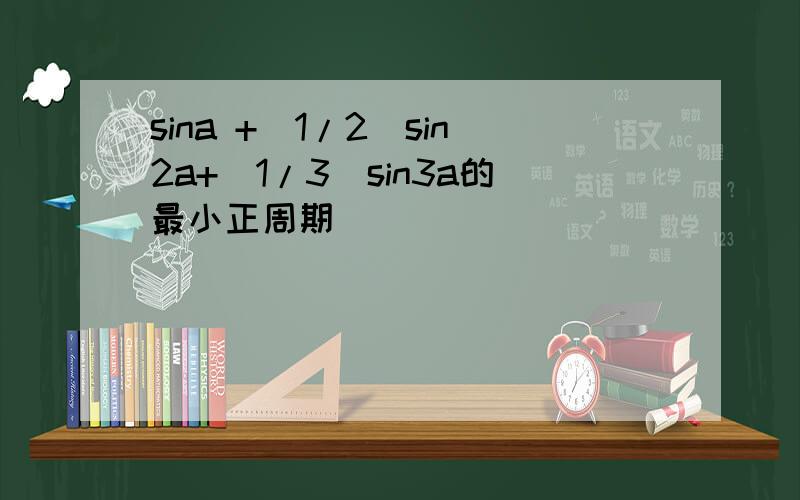 sina +（1/2）sin2a+（1/3）sin3a的最小正周期