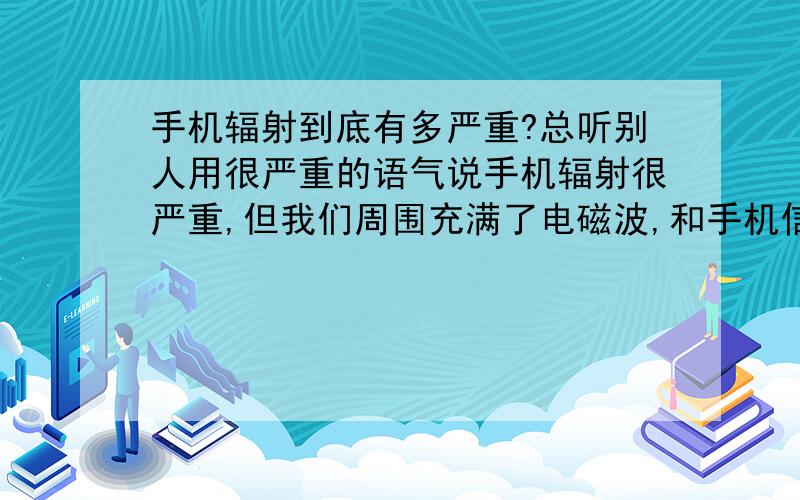 手机辐射到底有多严重?总听别人用很严重的语气说手机辐射很严重,但我们周围充满了电磁波,和手机信号...手机辐射到底有多严重?总听别人用很严重的语气说手机辐射很严重,但我们周围充