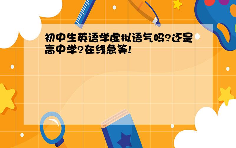 初中生英语学虚拟语气吗?还是高中学?在线急等!