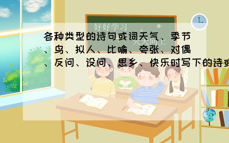 各种类型的诗句或词天气、季节、鸟、拟人、比喻、夸张、对偶、反问、设问、思乡、快乐时写下的诗或词