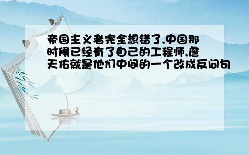 帝国主义者完全想错了,中国那时候已经有了自己的工程师,詹天佑就是他们中间的一个改成反问句