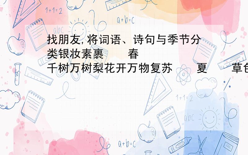 找朋友,将词语、诗句与季节分类银妆素裹    春    千树万树梨花开万物复苏    夏    草色遥看近却无骄阳似火    秋    小荷小露尖尖角金风乍起    冬    月落乌啼霜满天