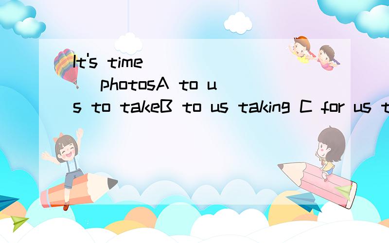 It's time _____ photosA to us to takeB to us taking C for us taking for us to take并帮我说出为什么选择这个