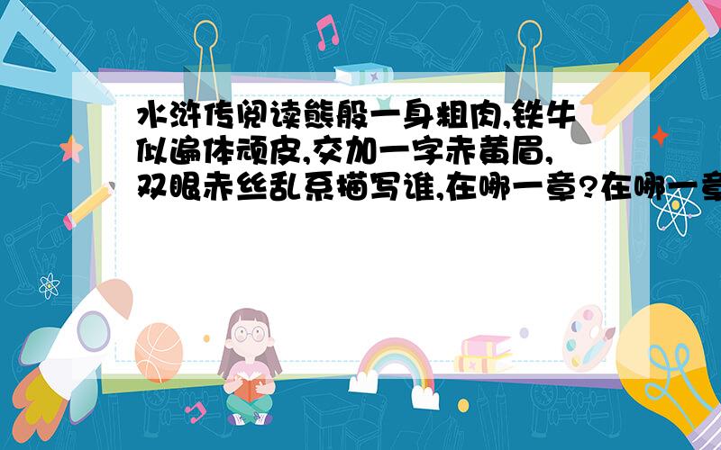 水浒传阅读熊般一身粗肉,铁牛似遍体顽皮,交加一字赤黄眉,双眼赤丝乱系描写谁,在哪一章?在哪一章?