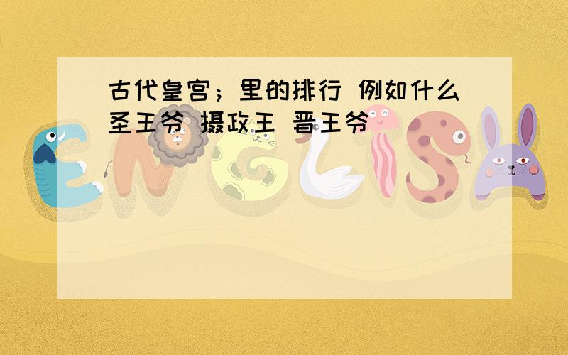 古代皇宫；里的排行 例如什么圣王爷 摄政王 晋王爷