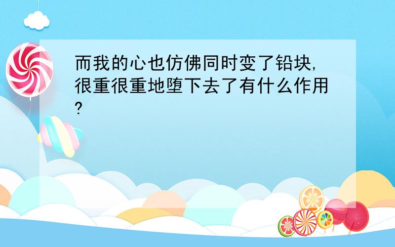 而我的心也仿佛同时变了铅块,很重很重地堕下去了有什么作用?