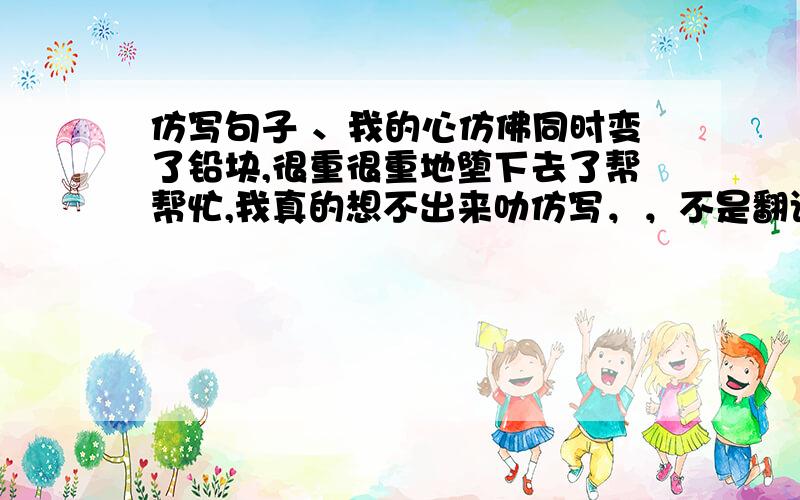 仿写句子 、我的心仿佛同时变了铅块,很重很重地堕下去了帮帮忙,我真的想不出来叻仿写，，不是翻译啦