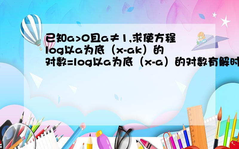 已知a>0且a≠1,求使方程log以a为底（x-ak）的对数=log以a为底（x-a）的对数有解时的k的取值范围如题 谢