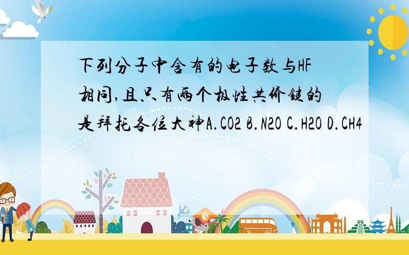 下列分子中含有的电子数与HF相同,且只有两个极性共价键的是拜托各位大神A.CO2 B.N2O C.H2O D.CH4