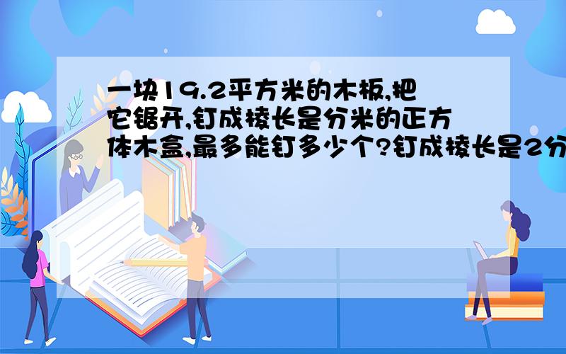 一块19.2平方米的木板,把它锯开,钉成棱长是分米的正方体木盒,最多能钉多少个?钉成棱长是2分米的正方体木盒