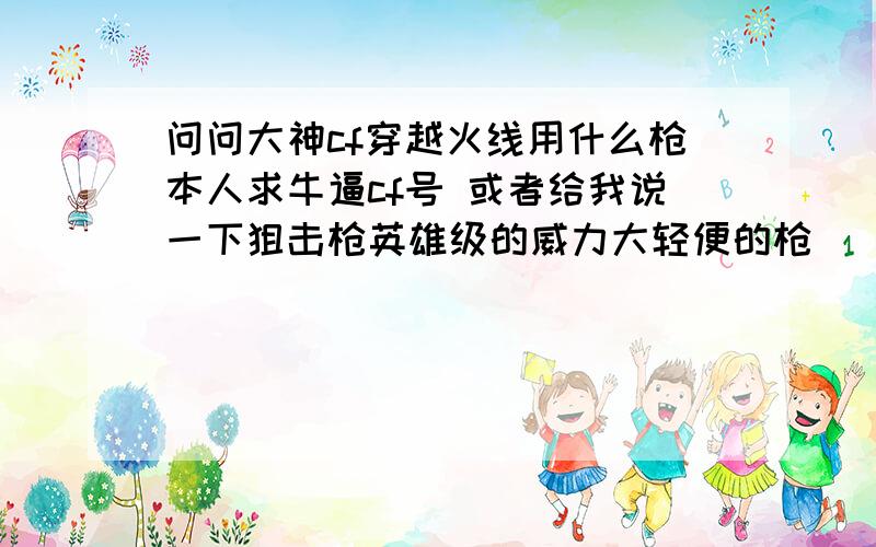 问问大神cf穿越火线用什么枪本人求牛逼cf号 或者给我说一下狙击枪英雄级的威力大轻便的枪