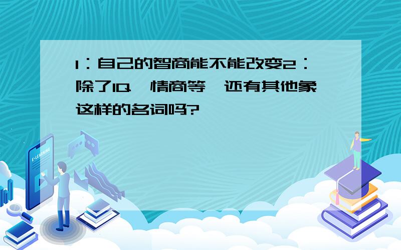 1：自己的智商能不能改变2：除了IQ,情商等,还有其他象这样的名词吗?