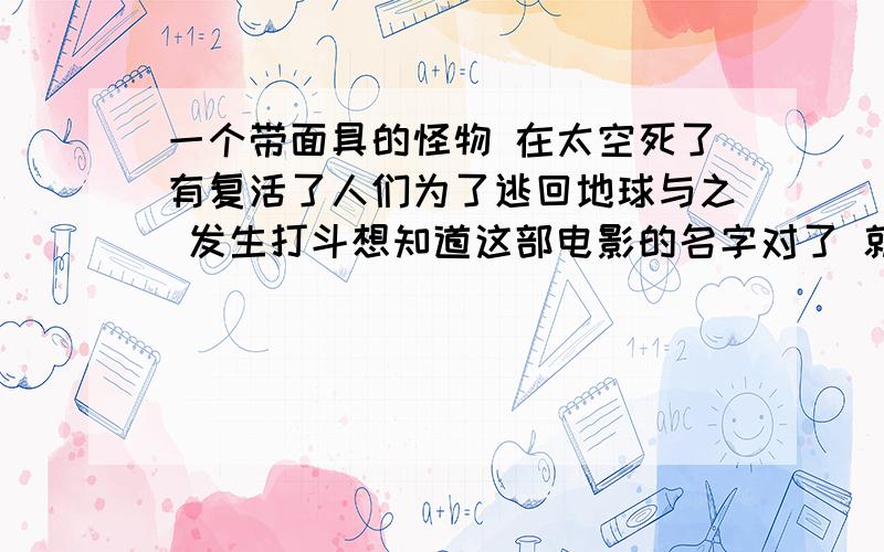 一个带面具的怪物 在太空死了有复活了人们为了逃回地球与之 发生打斗想知道这部电影的名字对了 就象有个网友 补充的 那部电影有个镜头是那个带面具的怪物的面具在与大气层摩擦中燃