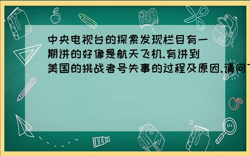 中央电视台的探索发现栏目有一期讲的好像是航天飞机.有讲到美国的挑战者号失事的过程及原因.请问下有谁知道这一期叫什么名字呢?（给个关键字吧,便于搜索哦）.