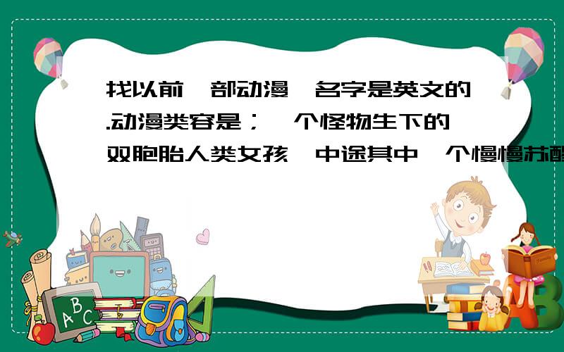 找以前一部动漫,名字是英文的.动漫类容是；一个怪物生下的双胞胎人类女孩,中途其中一个慢慢苏醒以前的记忆,最后2人互相厮杀,她们身边都有一个守护的骑士,其中一个女主教身边的骑士一