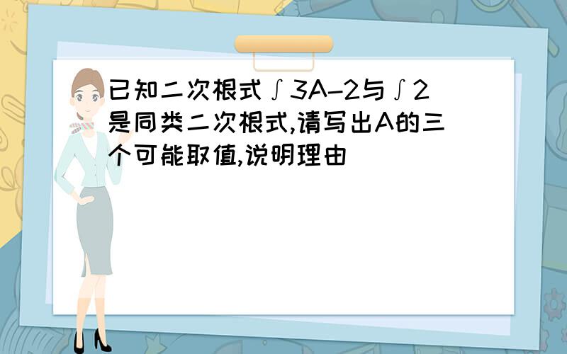 已知二次根式∫3A-2与∫2是同类二次根式,请写出A的三个可能取值,说明理由