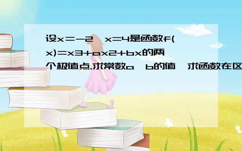 设x＝-2,x=4是函数f(x)=x3+ax2+bx的两个极值点.求常数a,b的值,求函数在区间[-3,2]上的最值.