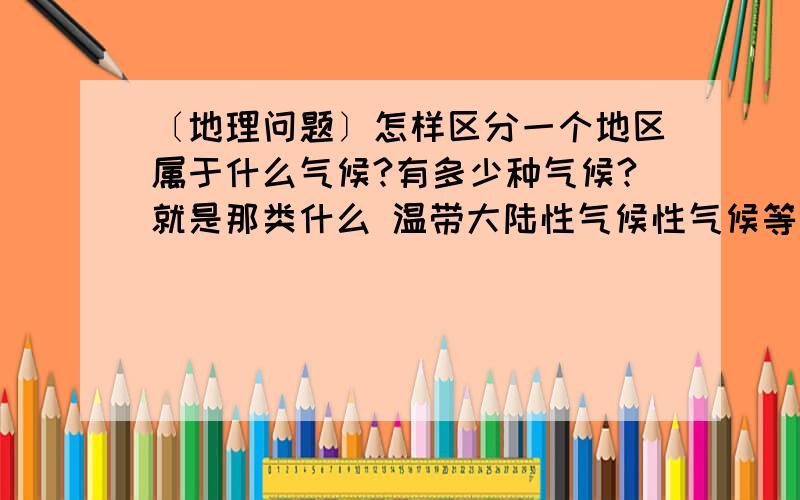 〔地理问题〕怎样区分一个地区属于什么气候?有多少种气候?就是那类什么 温带大陆性气候性气候等怎么区分?一共有多少种气候?都各是什么?2天后收答案．2天以后收答案,结果2天后见分晓.