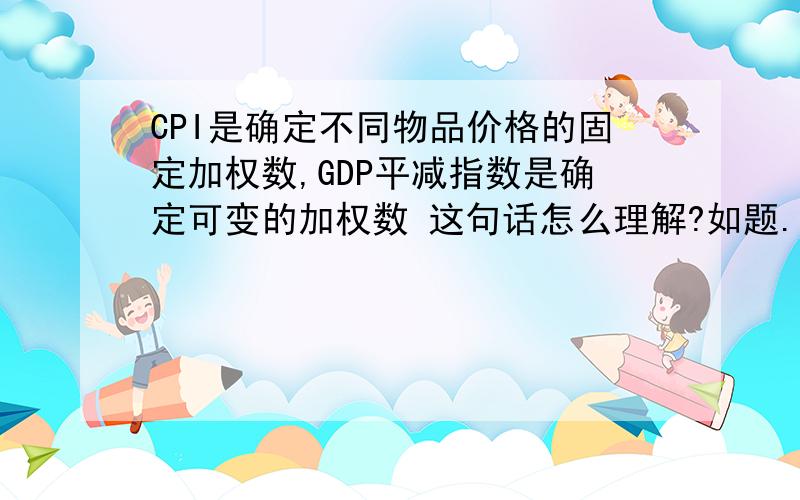 CPI是确定不同物品价格的固定加权数,GDP平减指数是确定可变的加权数 这句话怎么理解?如题.