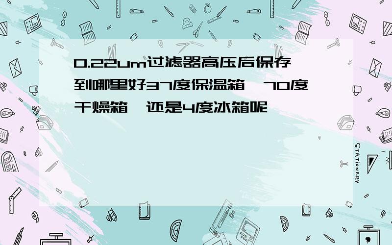 0.22um过滤器高压后保存到哪里好37度保温箱、70度干燥箱、还是4度冰箱呢