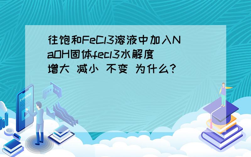 往饱和FeCl3溶液中加入NaOH固体fecl3水解度 增大 减小 不变 为什么?