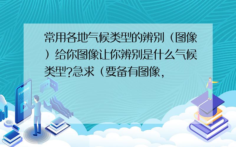 常用各地气候类型的辨别（图像）给你图像让你辨别是什么气候类型?急求（要备有图像,