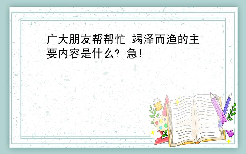 广大朋友帮帮忙 竭泽而渔的主要内容是什么? 急!