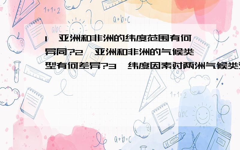 1、亚洲和非洲的纬度范围有何异同?2、亚洲和非洲的气候类型有何差异?3、纬度因素对两洲气候类型分布差异有什么影响?4、非洲气候南北对称分布,在亚洲,是哪个因素破坏了这种对称?5、在