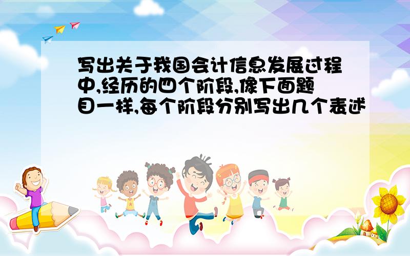 写出关于我国会计信息发展过程中,经历的四个阶段,像下面题目一样,每个阶段分别写出几个表述