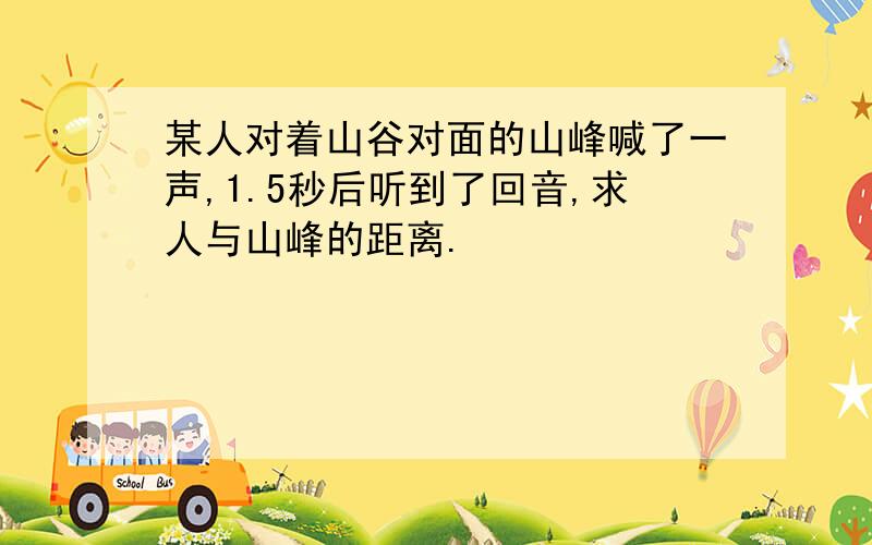 某人对着山谷对面的山峰喊了一声,1.5秒后听到了回音,求人与山峰的距离.