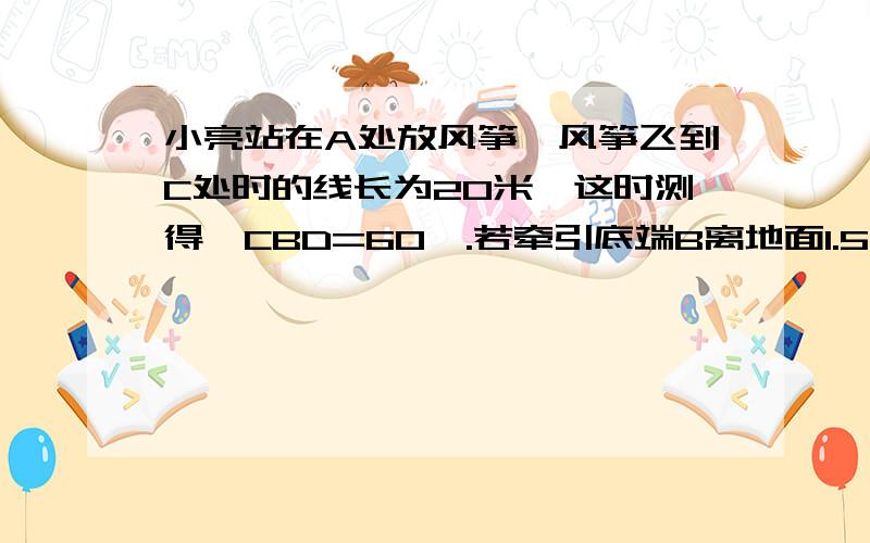 小亮站在A处放风筝,风筝飞到C处时的线长为20米,这时测得∠CBD=60°.若牵引底端B离地面1.5米,求此时风筝离地面的高度（结果精确到0.1米,参考数据：√3≈1.732）