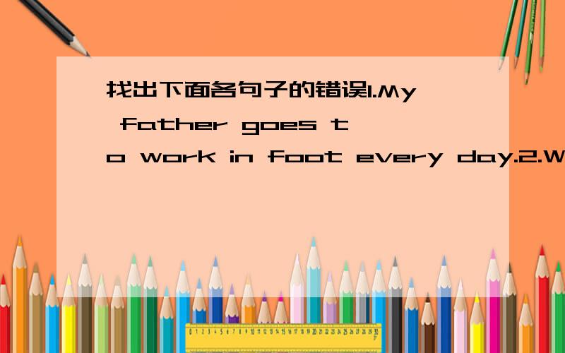 找出下面各句子的错误1.My father goes to work in foot every day.2.We can go by ship 3.come too my home and watch TV请限一个小时内做出，火急！