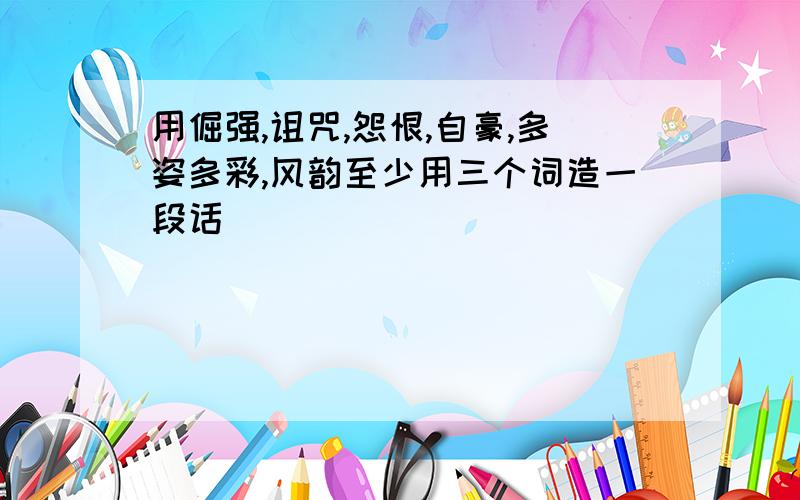 用倔强,诅咒,怨恨,自豪,多姿多彩,风韵至少用三个词造一段话